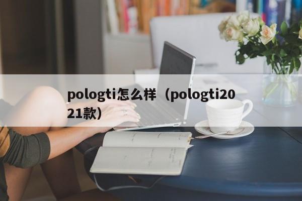 pologti怎么样（pologti2021款）